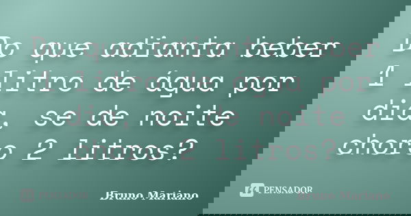 Do que adianta beber 1 litro de água por dia, se de noite choro 2 litros?... Frase de Bruno Mariano.