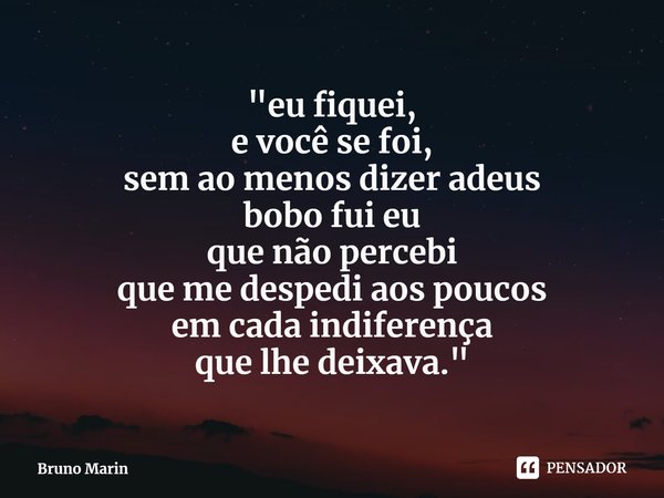 ⁠"eu fiquei,
e você se foi,
sem ao menos dizer adeus
bobo fui eu
que não percebi
que me despedi aos poucos
em cada indiferença
que lhe deixava."... Frase de Bruno Marin.