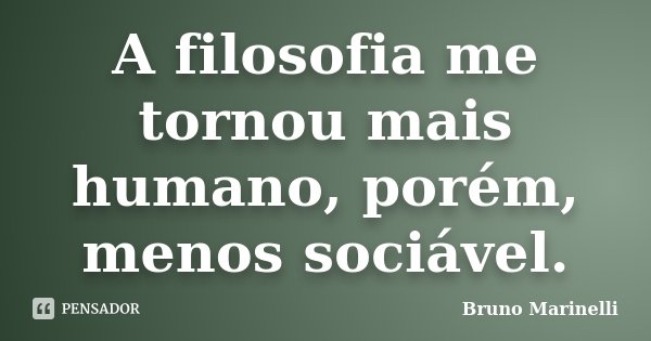 A filosofia me tornou mais humano, porém, menos sociável.... Frase de Bruno Marinelli.
