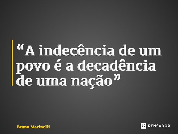 ⁠“A indecência de um povo é a decadência de uma nação”... Frase de Bruno Marinelli.