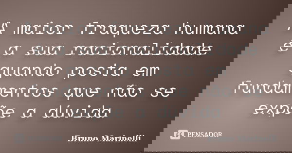 A maior fraqueza humana é a sua racionalidade quando posta em fundamentos que não se expõe a dúvida... Frase de Bruno Marinelli.