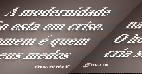 A modernidade não esta em crise. O homem é quem cria seus medos... Frase de Bruno Marinelli.