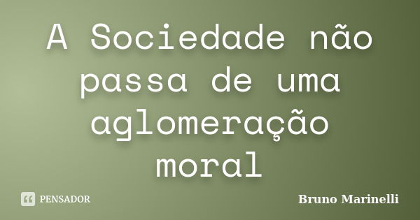 A Sociedade não passa de uma aglomeração moral... Frase de Bruno Marinelli.