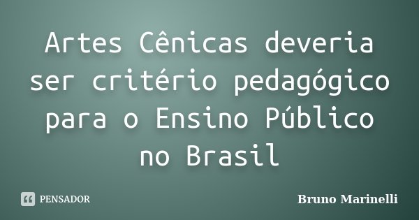Artes Cênicas deveria ser critério pedagógico para o Ensino Público no Brasil... Frase de Bruno Marinelli.