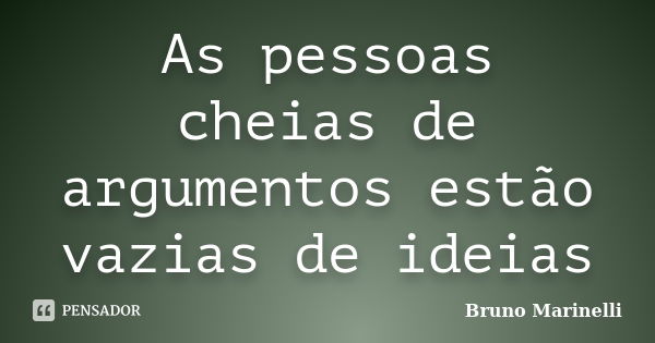 As pessoas cheias de argumentos estão vazias de ideias... Frase de Bruno Marinelli.