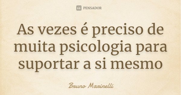 As vezes é preciso de muita psicologia para suportar a si mesmo... Frase de Bruno Marinelli.