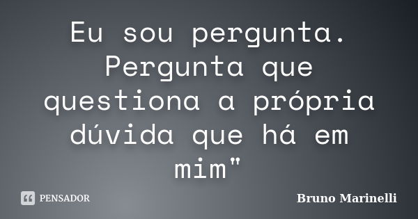 Eu sou pergunta. Pergunta que questiona a própria dúvida que há em mim"... Frase de Bruno Marinelli.