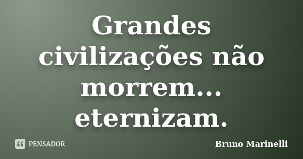 Grandes civilizações não morrem... eternizam.... Frase de Bruno Marinelli.