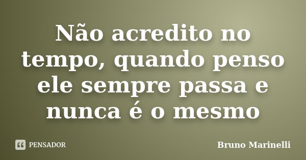 Não acredito no tempo, quando penso ele sempre passa e nunca é o mesmo... Frase de Bruno Marinelli.