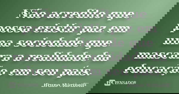 Não acredito que possa existir paz em uma sociedade que mascara a realidade da educação em seu país.... Frase de Bruno Marinelli.