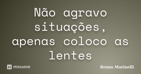 Não agravo situações, apenas coloco as lentes... Frase de Bruno Marinelli.