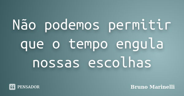 Não podemos permitir que o tempo engula nossas escolhas... Frase de Bruno Marinelli.