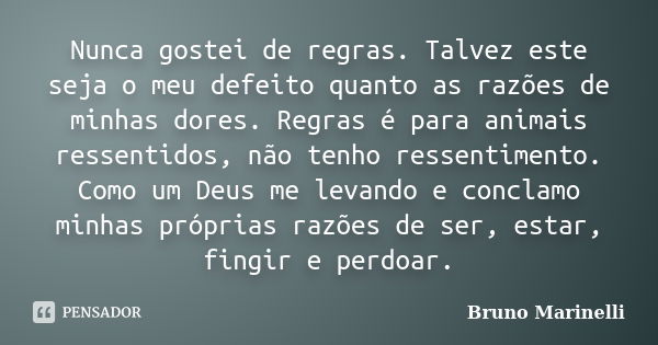 Nunca gostei de regras. Talvez este seja o meu defeito quanto as razões de minhas dores. Regras é para animais ressentidos, não tenho ressentimento. Como um Deu... Frase de Bruno Marinelli.