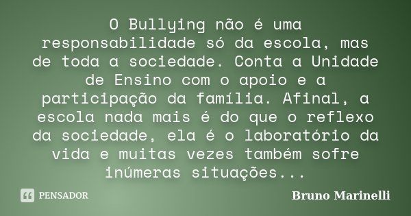 O Bullying não é uma responsabilidade só da escola, mas de toda a sociedade. Conta a Unidade de Ensino com o apoio e a participação da família. Afinal, a escola... Frase de Bruno Marinelli.