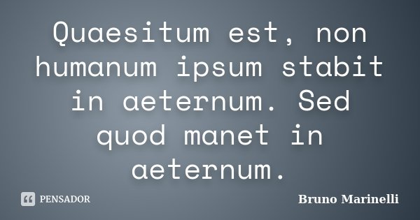 Quaesitum est, non humanum ipsum stabit in aeternum. Sed quod manet in aeternum.... Frase de Bruno Marinelli.