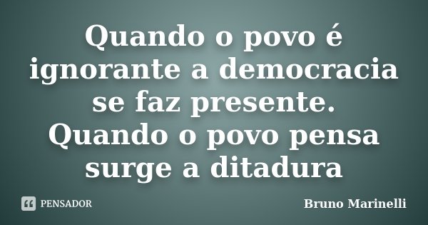 Quando o povo é ignorante a democracia se faz presente. Quando o povo pensa surge a ditadura... Frase de Bruno Marinelli.