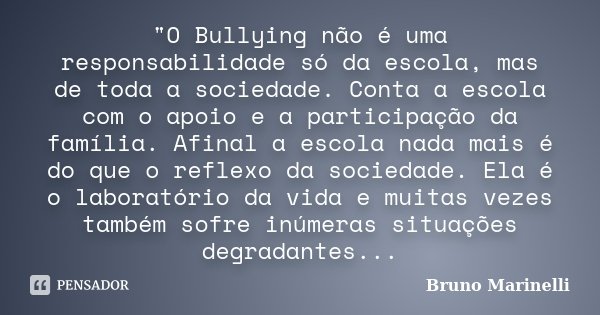 "O Bullying não é uma responsabilidade só da escola, mas de toda a sociedade. Conta a escola com o apoio e a participação da família. Afinal a escola nada ... Frase de Bruno Marinelli.