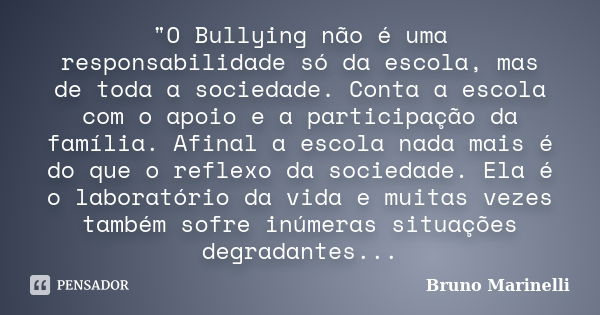 "O Bullying não é uma responsabilidade só da escola, mas de toda a sociedade. Conta a escola com o apoio e a participação da família. Afinal a escola nada ... Frase de Bruno Marinelli.