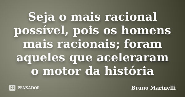 Seja o mais racional possível, pois os homens mais racionais; foram aqueles que aceleraram o motor da história... Frase de Bruno Marinelli.