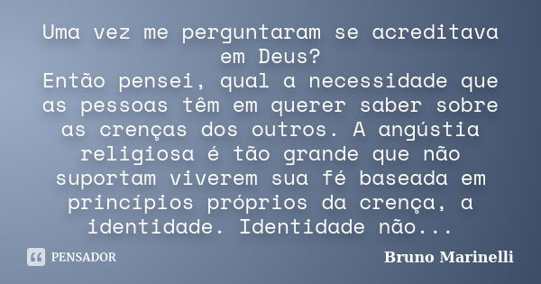 Uma vez me perguntaram se acreditava em Deus? Então pensei, qual a necessidade que as pessoas têm em querer saber sobre as crenças dos outros. A angústia religi... Frase de Bruno Marinelli.