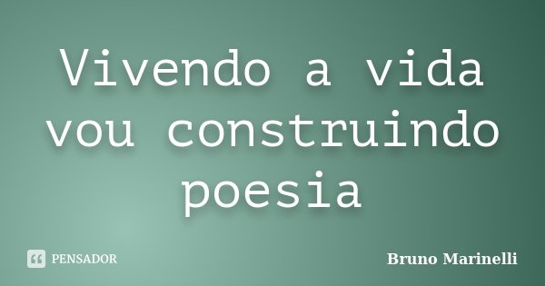 Vivendo a vida vou construindo poesia... Frase de Bruno Marinelli.