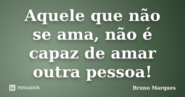 Aquele que não se ama, não é capaz de amar outra pessoa!... Frase de Bruno Marques.