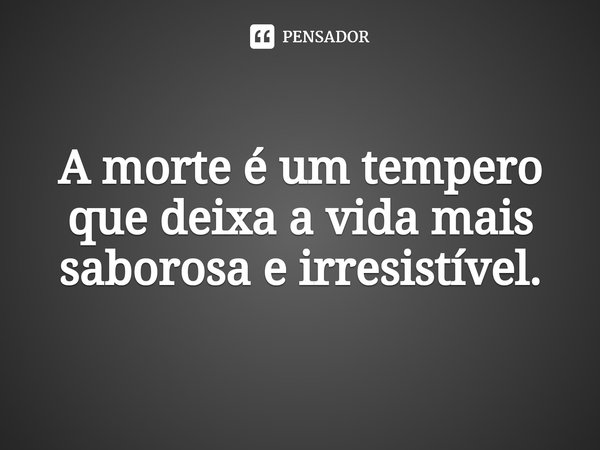 ⁠A morte é um tempero que deixa a vida mais saborosa e irresistível.... Frase de Bruno Marquês Areno.