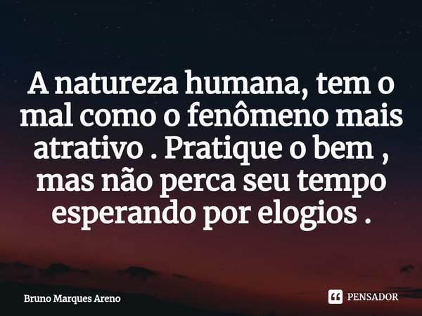 ⁠A natureza humana, tem o mal como o fenômeno mais atrativo . Pratique o bem , mas não perca seu tempo esperando por elogios .... Frase de Bruno Marques Areno.