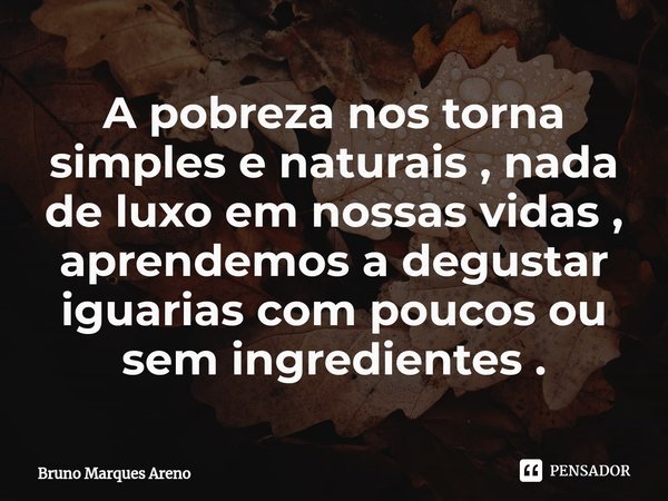 ⁠A pobreza nos torna simples e naturais , nada de luxo em nossas vidas , aprendemos a degustar iguarias com poucos ou sem ingredientes .... Frase de Bruno Marques Areno.
