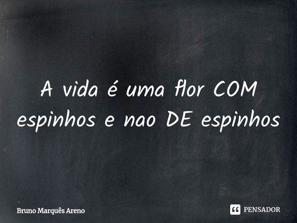 ⁠A vida é uma flor COM espinhos e nao DE espinhos... Frase de Bruno Marquês Areno.