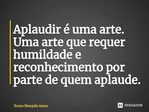 ⁠Aplaudir é uma arte. Uma arte que requer humildade e reconhecimento por parte de quem aplaude.... Frase de Bruno Marques Areno.