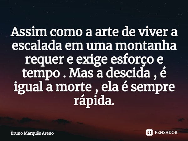 ⁠Assim como a arte de viver a escalada em uma montanha requer e exige esforço e tempo . Mas a descida , é igual a morte , ela é sempre rápida.... Frase de Bruno Marques Areno.