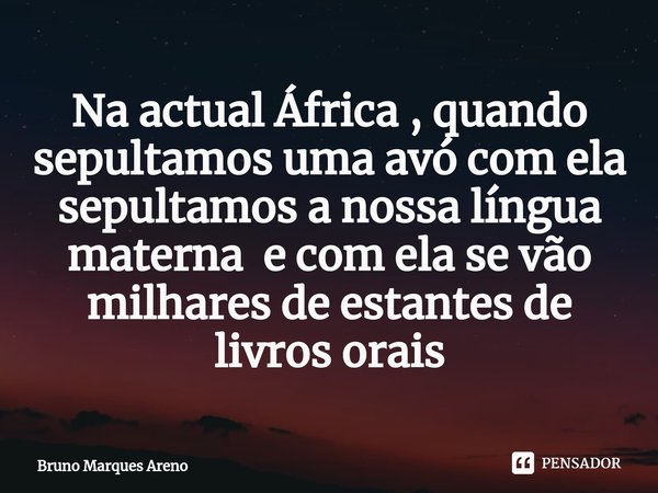 Na actual África , quando sepultamos uma avó com ela sepultamos a nossa língua materna e com ela se vão milhares de estantes de livros orais... Frase de Bruno Marques Areno.