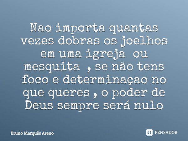 ⁠Nao importa quantas vezes dobras os joelhos em uma igreja ou mesquita , se não tens foco e determinaçao no que queres , o poder de Deus sempre será nulo... Frase de Bruno Marques Areno.