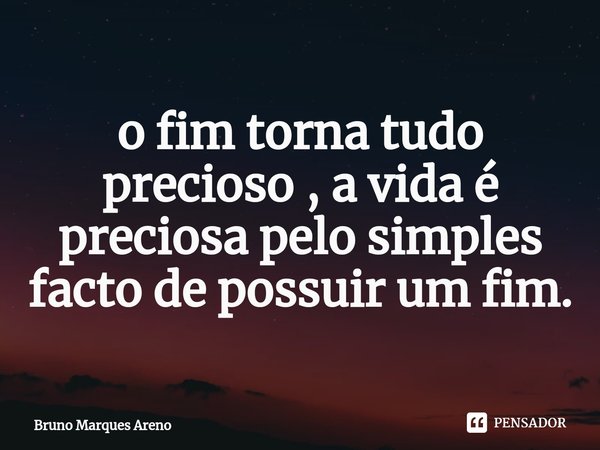 ⁠o fim torna tudo precioso , a vida é preciosa pelo simples facto de possuir um fim.... Frase de Bruno Marques Areno.