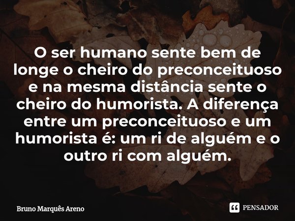 O ser humano sente bem de longe o cheiro do preconceituoso e na mesma distância sente o cheiro do humorista. Adiferença entre um preconceituoso e um humorista é... Frase de Bruno Marques Areno.