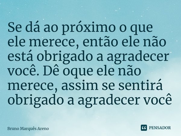 Se dá ao próximo o que ele merece, então ele não está obrigado a agradecer você. Dê oque ele não merece, assim se sentirá obrigado a agradecer você⁠... Frase de Bruno Marques Areno.