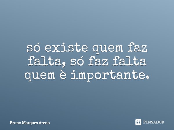 ⁠só existe quem faz falta, só faz falta quem è importante.... Frase de Bruno Marques Areno.