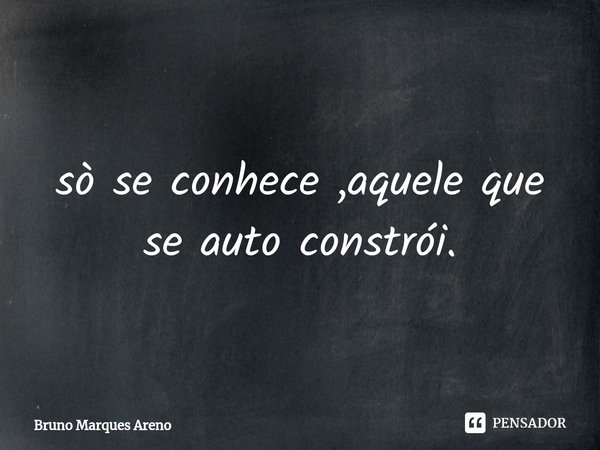 ⁠sò se conhece ,aquele que se auto constrói.... Frase de Bruno Marques Areno.