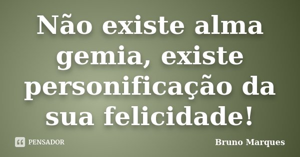 Não existe alma gemia, existe personificação da sua felicidade!... Frase de Bruno Marques.