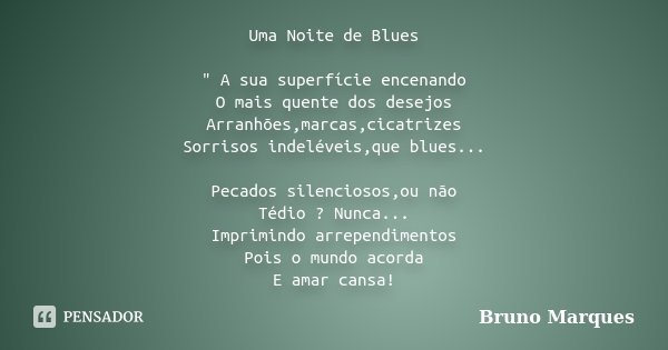 Uma Noite de Blues " A sua superfície encenando O mais quente dos desejos Arranhões,marcas,cicatrizes Sorrisos indeléveis,que blues... Pecados silenciosos,... Frase de Bruno Marques.