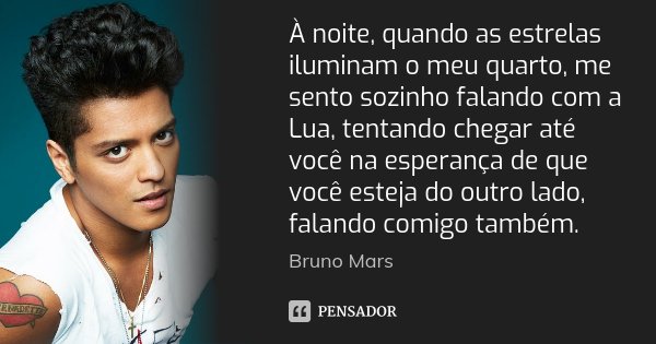 À noite, quando as estrelas iluminam o meu quarto, me sento sozinho falando com a Lua, tentando chegar até você na esperança de que você esteja do outro lado, f... Frase de Bruno Mars.
