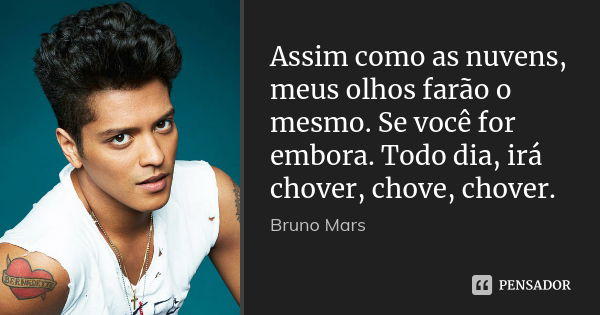 Assim como as nuvens, meus olhos farão o mesmo. Se você for embora. Todo dia, irá chover, chove, chover.... Frase de Bruno Mars.