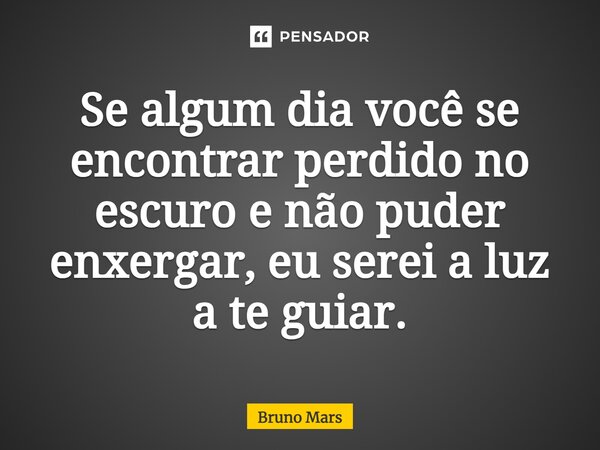 Se algum dia você se encontrar perdido no escuro e não puder enxergar, eu serei a luz a te guiar.... Frase de Bruno Mars.