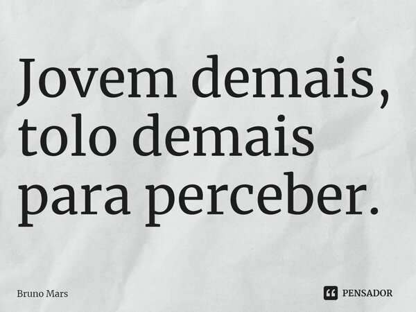 Jovem demais, tolo demais para perceber.... Frase de Bruno Mars.