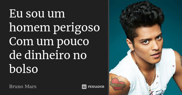 Eu sou um homem perigoso Com um pouco de dinheiro no bolso... Frase de Bruno Mars.