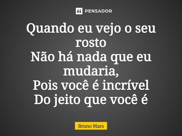 Quando eu vejo o seu rosto Não há nada que eu mudaria, Pois você é incrível Do jeito que você é... Frase de Bruno Mars.