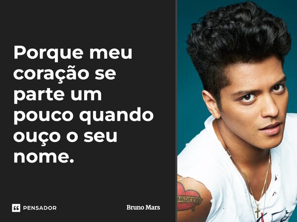 Porque meu coração se parte um pouco quando ouço o seu nome.... Frase de Bruno Mars.