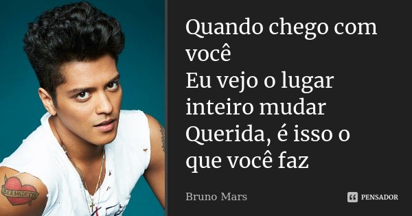Quando chego com você Eu vejo o lugar inteiro mudar Querida, é isso o que você faz... Frase de Bruno Mars.