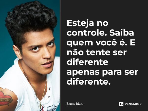 Esteja no controle. Saiba quem você é. E não tente ser diferente apenas para ser diferente.... Frase de Bruno Mars.